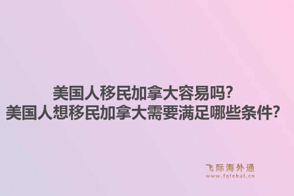 美国人移民加拿大容易吗？美国人想移民加拿大需要满足哪些条件？1.jpg