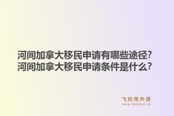 河间加拿大移民申请有哪些途径？河间加拿大移民申请条件是什么？1.jpg