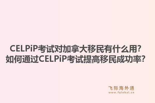 celpip考试对加拿大移民有什么用？如何通过celpip考试提高移民成功率？1.jpg