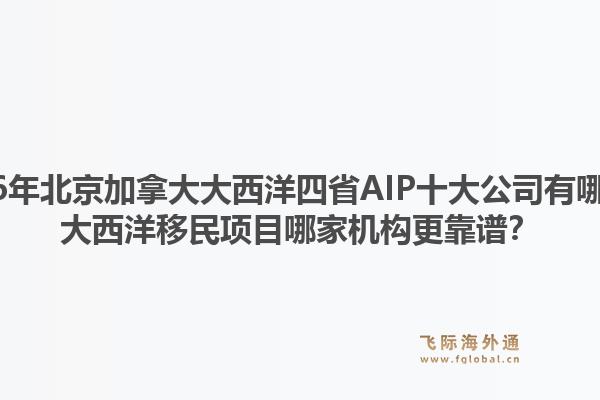 2026年北京加拿大大西洋四省aip十大公司有哪些？大西洋移民项目哪家机构更靠谱？1.jpg
