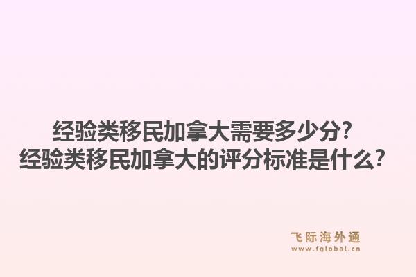 经验类移民加拿大需要多少分？经验类移民加拿大的评分标准是什么？1.jpg