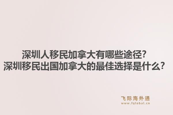 深圳人移民加拿大有哪些途径？深圳移民出国加拿大的最佳选择是什么？1.jpg