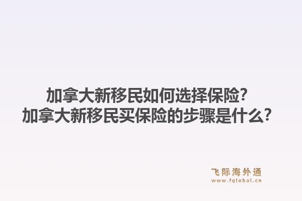加拿大新移民如何选择保险？加拿大新移民买保险的步骤是什么？1.jpg