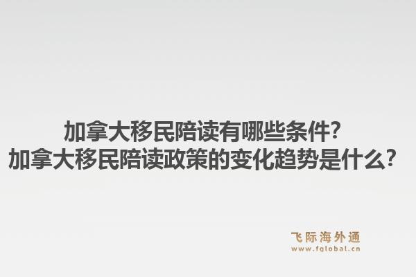 加拿大移民陪读有哪些条件？加拿大移民陪读政策的变化趋势是什么？1.jpg