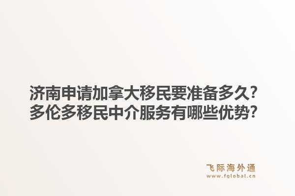 济南申请加拿大移民要准备多久？多伦多移民中介服务有哪些优势？1.jpg
