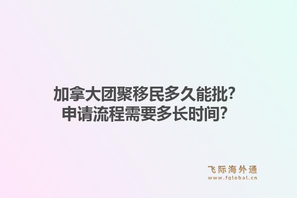 加拿大团聚移民多久能批？申请流程需要多长时间？1.jpg