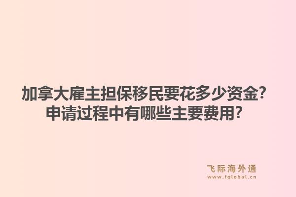 加拿大雇主担保移民要花多少资金？申请过程中有哪些主要费用？1.jpg