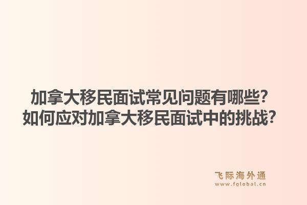 加拿大移民面试常见问题有哪些？如何应对加拿大移民面试中的挑战？1.jpg