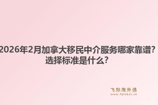 2026年2月加拿大移民中介服务哪家靠谱？选择标准是什么？1.jpg