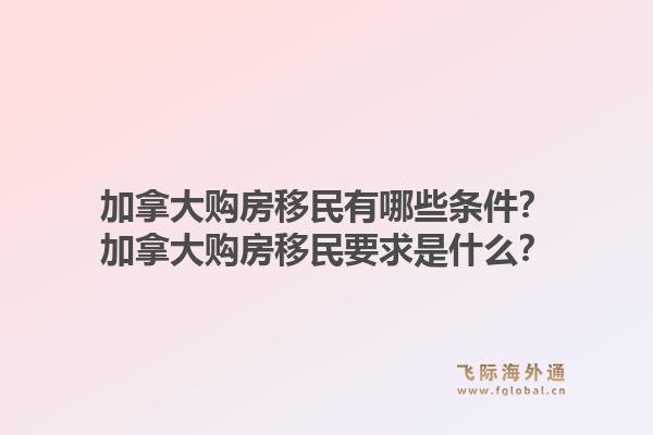 加拿大购房移民有哪些条件？加拿大购房移民要求是什么？1.jpg