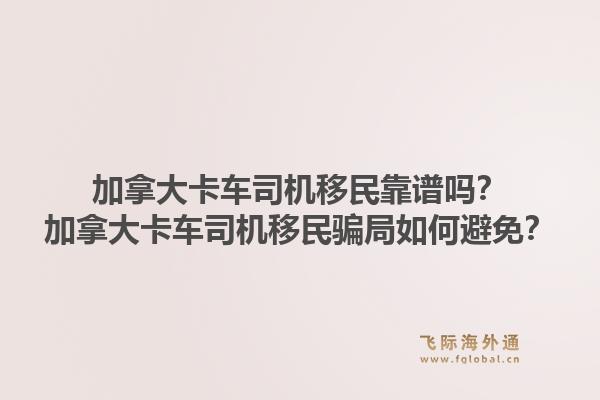 加拿大卡车司机移民靠谱吗？加拿大卡车司机移民骗局如何避免？1.jpg