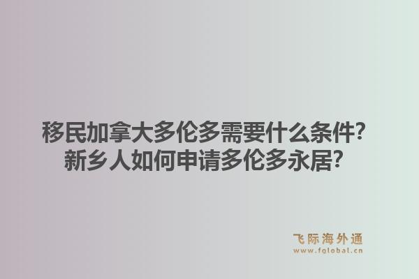 移民加拿大多伦多需要什么条件？新乡人如何申请多伦多永居？1.jpg