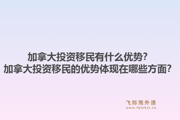 加拿大投资移民有什么优势？加拿大投资移民的优势体现在哪些方面？1.jpg