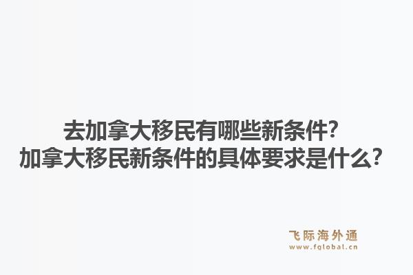 去加拿大移民有哪些新条件？加拿大移民新条件的具体要求是什么？1.jpg