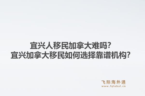 宜兴人移民加拿大难吗？宜兴加拿大移民如何选择靠谱机构？1.jpg