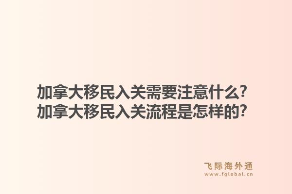 加拿大移民入关需要注意什么？加拿大移民入关流程是怎样的？1.jpg