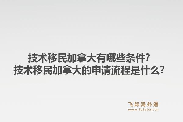 技术移民加拿大有哪些条件？技术移民加拿大的申请流程是什么？1.jpg