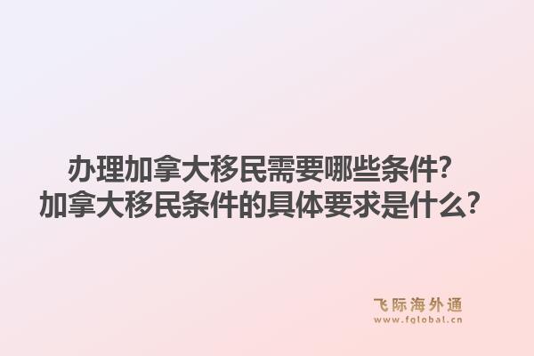 办理加拿大移民需要哪些条件？加拿大移民条件的具体要求是什么？1.jpg