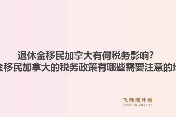 退休金移民加拿大有何税务影响？退休金移民加拿大的税务政策有哪些需要注意的地方？1.jpg