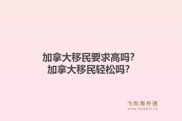加拿大移民要求高吗？加拿大移民轻松吗？1.jpg