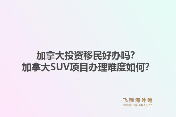 加拿大投资移民好办吗？加拿大suv项目办理难度如何？1.jpg