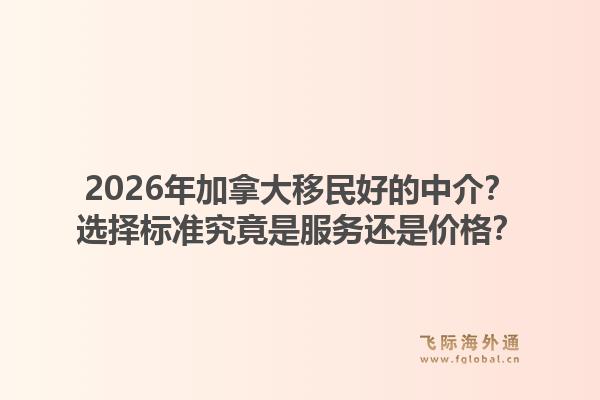 2026年加拿大移民好的中介？选择标准究竟是服务还是价格？1.jpg