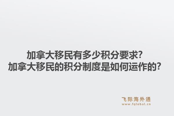 加拿大移民有多少积分要求？加拿大移民的积分制度是如何运作的？1.jpg