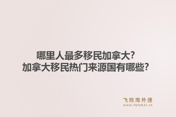 哪里人最多移民加拿大？加拿大移民热门来源国有哪些？1.jpg