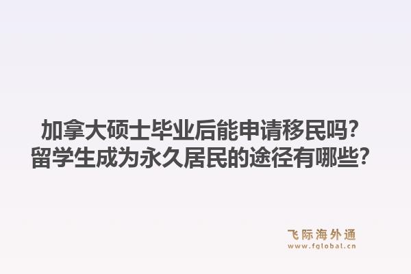 加拿大硕士毕业后能申请移民吗？留学生成为永久居民的途径有哪些？1.jpg