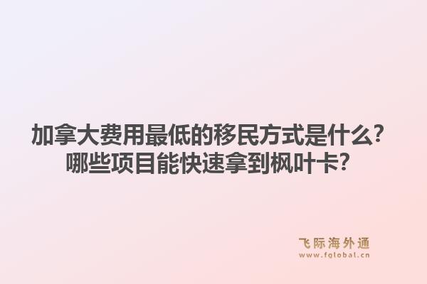 加拿大费用最低的移民方式是什么？哪些项目能快速拿到枫叶卡？1.jpg
