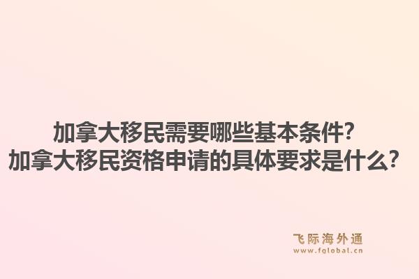 加拿大移民需要哪些基本条件？加拿大移民资格申请的具体要求是什么？1.jpg