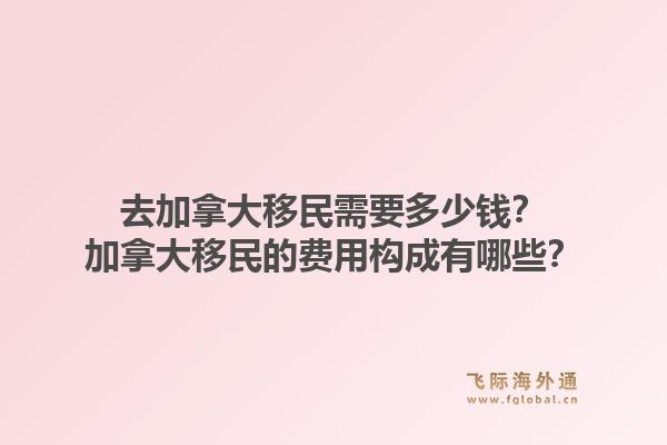 去加拿大移民需要多少钱？加拿大移民的费用构成有哪些？1.jpg