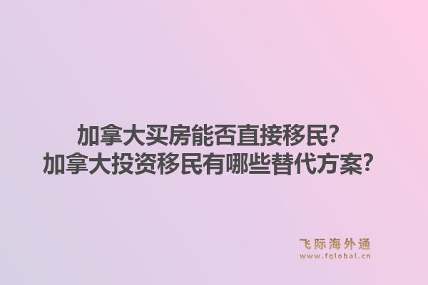 加拿大买房能否直接移民？加拿大投资移民有哪些替代方案？1.jpg