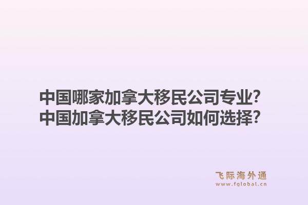 中国哪家加拿大移民公司专业？中国加拿大移民公司如何选择？1.jpg