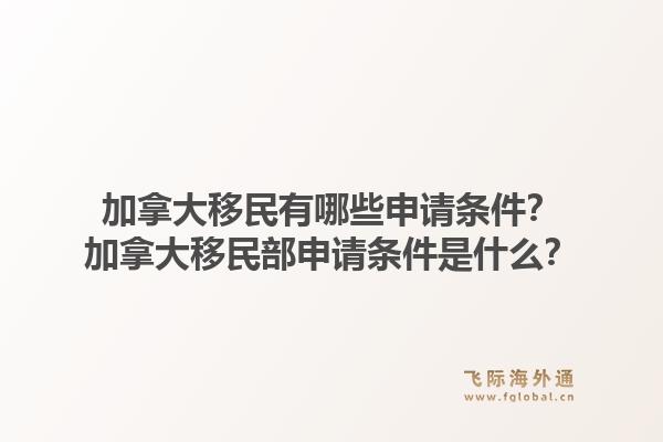 加拿大移民有哪些申请条件？加拿大移民部申请条件是什么？1.jpg