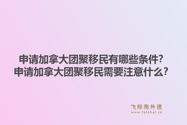 申请加拿大团聚移民有哪些条件？申请加拿大团聚移民需要注意什么？1.jpg