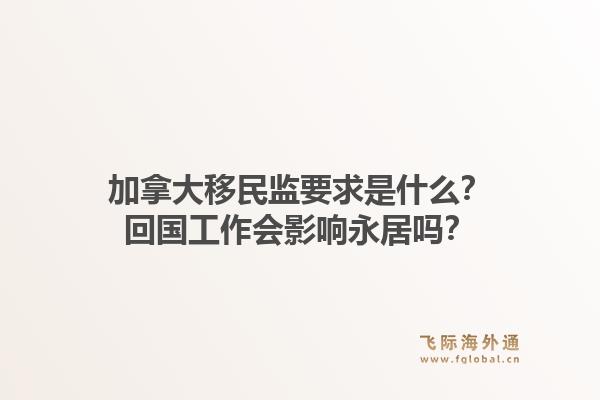 加拿大移民监要求是什么？回国工作会影响永居吗？1.jpg