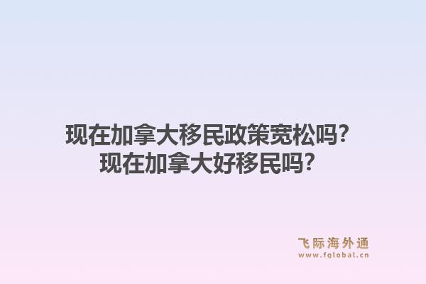 现在加拿大移民政策宽松吗？现在加拿大好移民吗？1.jpg