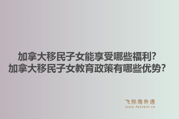 加拿大移民子女能享受哪些福利？加拿大移民子女教育政策有哪些优势？1.jpg