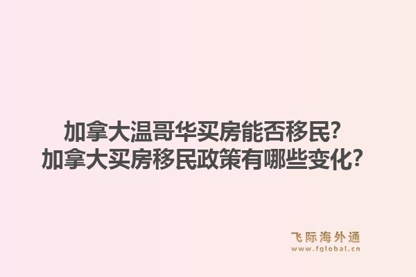 加拿大温哥华买房能否移民？加拿大买房移民政策有哪些变化？1.jpg