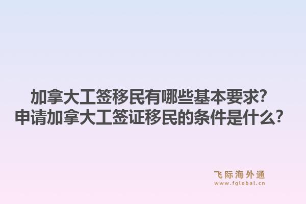 加拿大工签移民有哪些基本要求？申请加拿大工签证移民的条件是什么？1.jpg