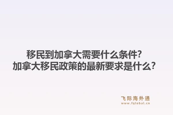移民到加拿大需要什么条件？加拿大移民政策的最新要求是什么？1.jpg