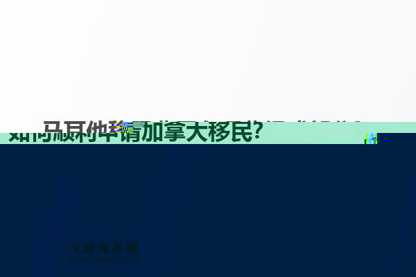 如何顺利申请加拿大移民？安宁加拿大移民申请的具体步骤是什么？1.jpg
