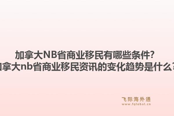 加拿大nb省商业移民有哪些条件？加拿大nb省商业移民资讯的变化趋势是什么？1.jpg