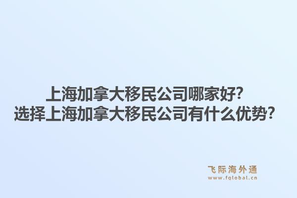 上海加拿大移民公司哪家好？选择上海加拿大移民公司有什么优势？1.jpg