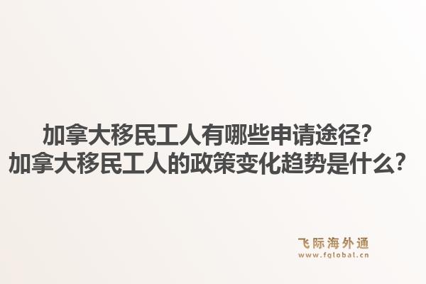 加拿大移民工人有哪些申请途径？加拿大移民工人的政策变化趋势是什么？1.jpg
