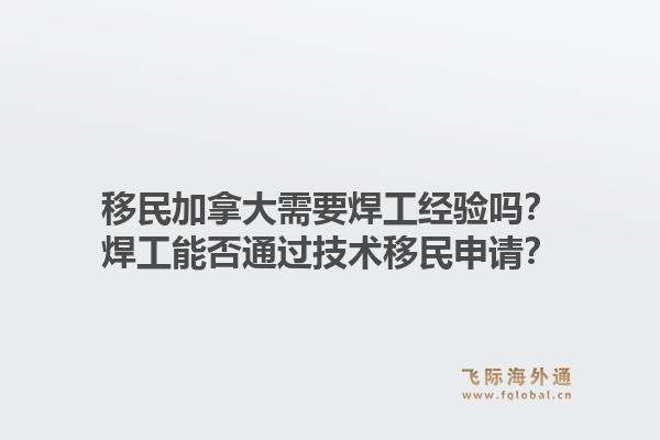 移民加拿大需要焊工经验吗？焊工能否通过技术移民申请？1.jpg