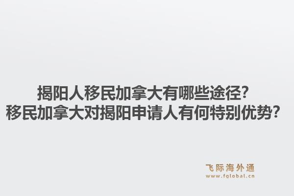 揭阳人移民加拿大有哪些途径？移民加拿大对揭阳申请人有何特别优势？1.jpg