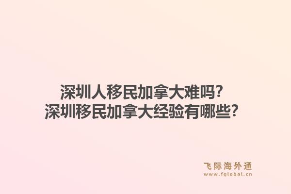深圳人移民加拿大难吗？深圳移民加拿大经验有哪些？1.jpg