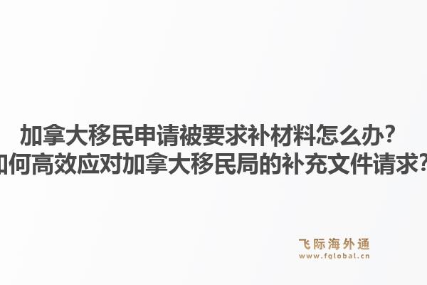 加拿大移民申请被要求补材料怎么办？如何高效应对加拿大移民局的补充文件请求？1.jpg